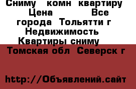 Сниму 1 комн. квартиру  › Цена ­ 7 000 - Все города, Тольятти г. Недвижимость » Квартиры сниму   . Томская обл.,Северск г.